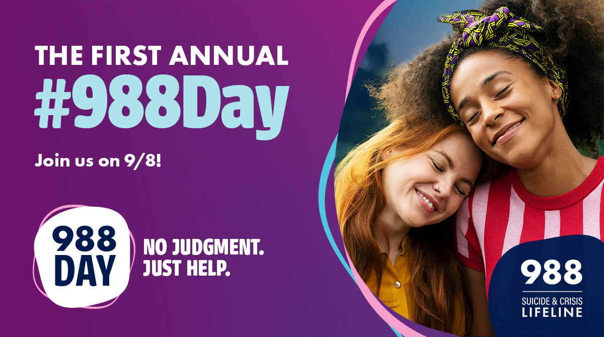 Two individuals leaning on each other with the message “THE FIRST ANNUAL #988Day. Join us on 9/8! 988 DAY. NO JUDGMENT. JUST HELP.”  