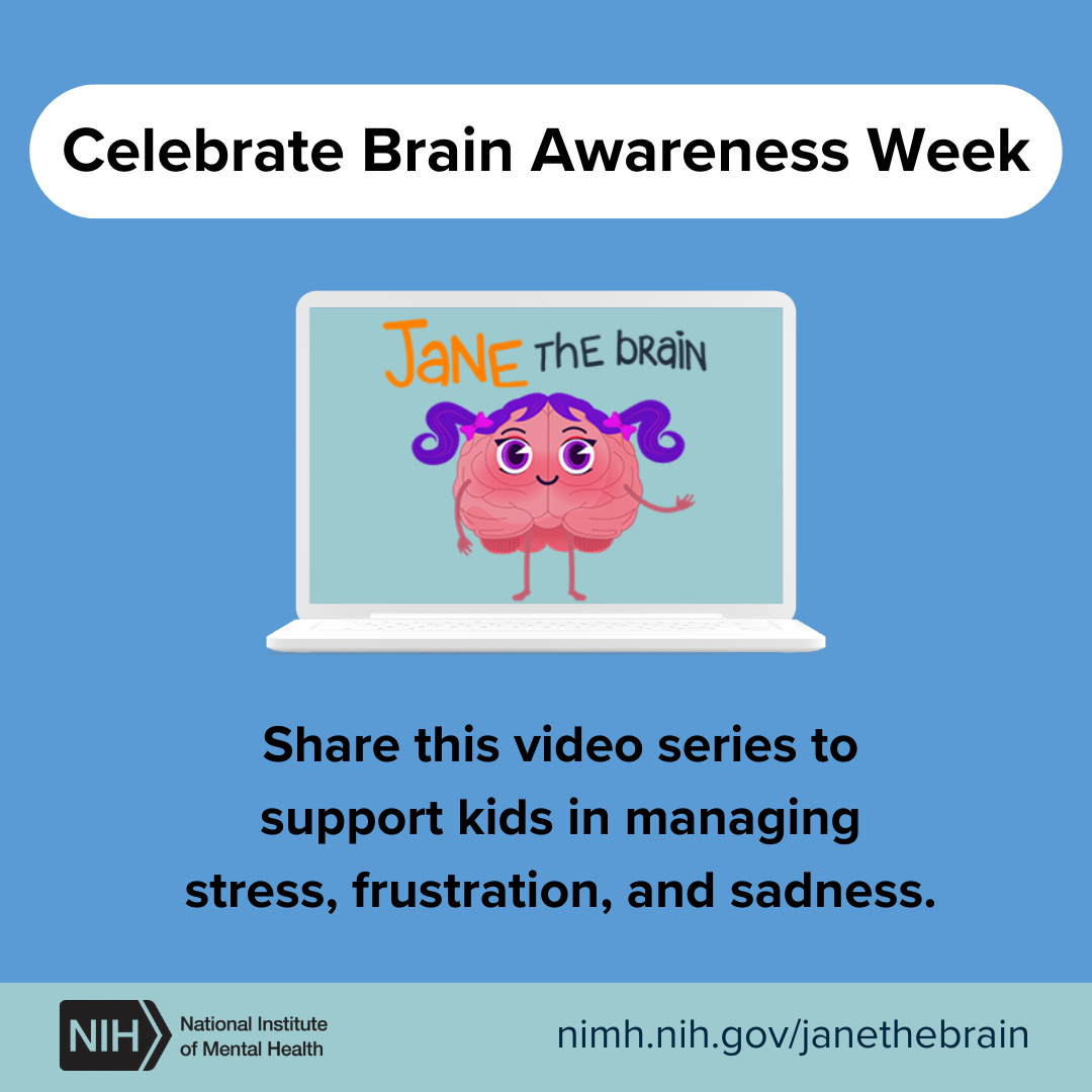 Celebrate Brain Awareness Week. Share this video series to support kids in managing stress, frustration, and sadness. Jane the Brain. NIH logo. National Institute of Mental Health. nimh.nih.gov/janethebrain. 