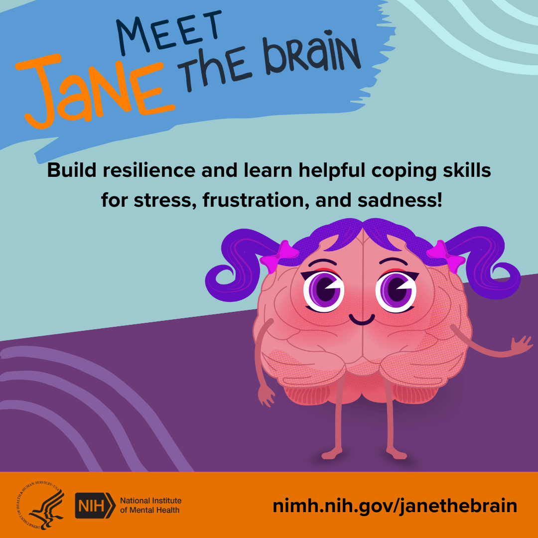 Meet Jane the Brain. Build resilience and learn helpful coping skills for stress, frustration, and sadness! A pink cartoon brain with blue pigtails waving. The link points to nimh.nih.gov/janethebrain